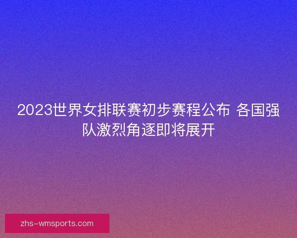 2023世界女排联赛初步赛程公布 各国强队激烈角逐即将展开