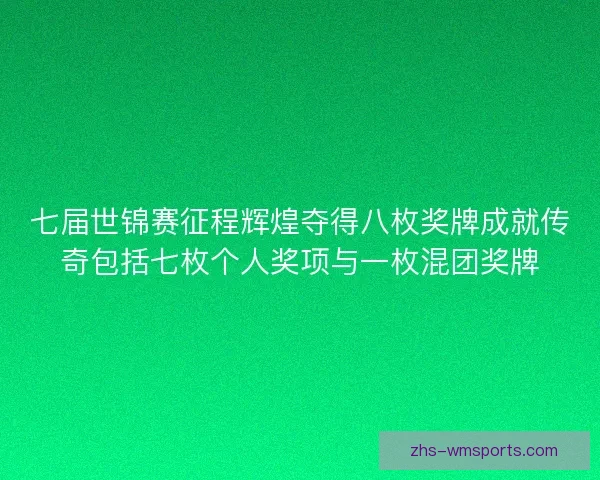 七届世锦赛征程辉煌夺得八枚奖牌成就传奇包括七枚个人奖项与一枚混团奖牌