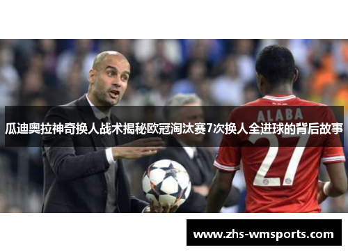 瓜迪奥拉神奇换人战术揭秘欧冠淘汰赛7次换人全进球的背后故事
