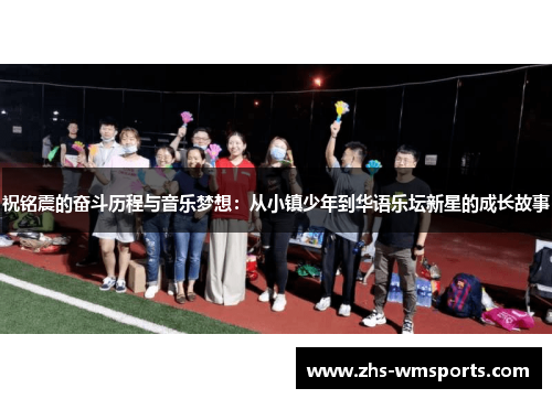 祝铭震的奋斗历程与音乐梦想：从小镇少年到华语乐坛新星的成长故事